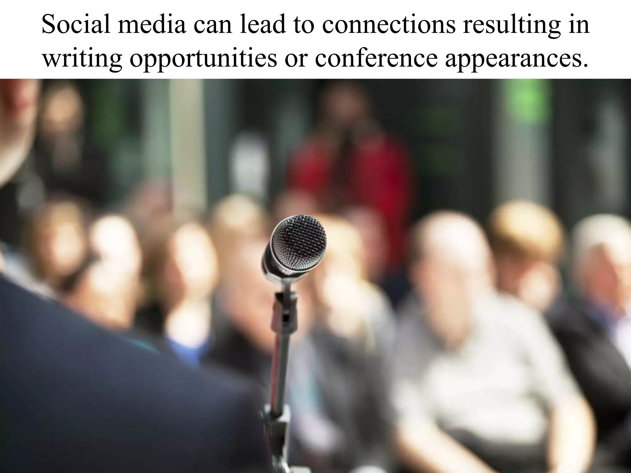 Social media can lead to connections resulting in
writing opportunities or conference appearances.
 