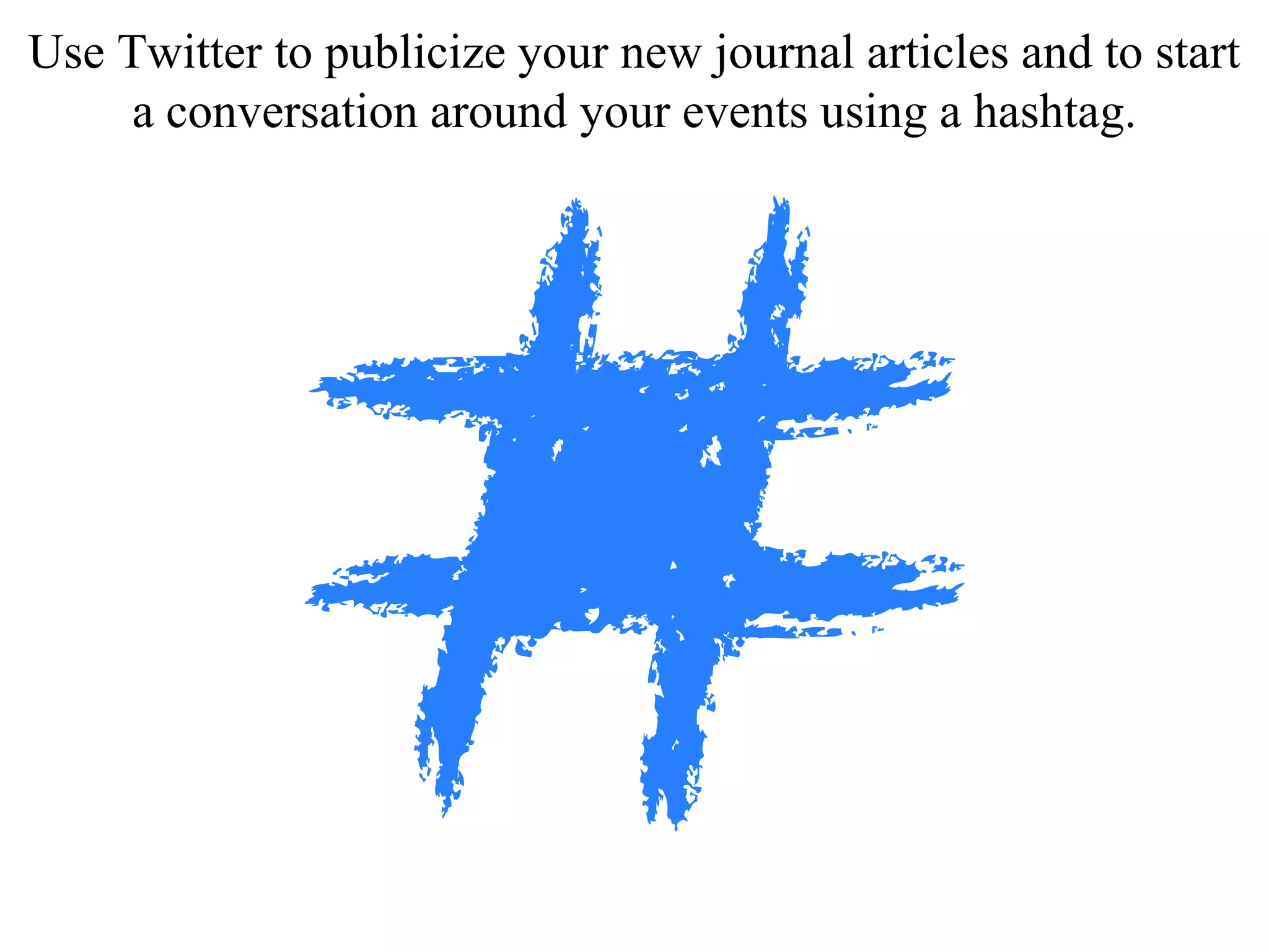 Use Twitter to publicize your new journal articles and to start
a conversation around your events using a hashtag.
 