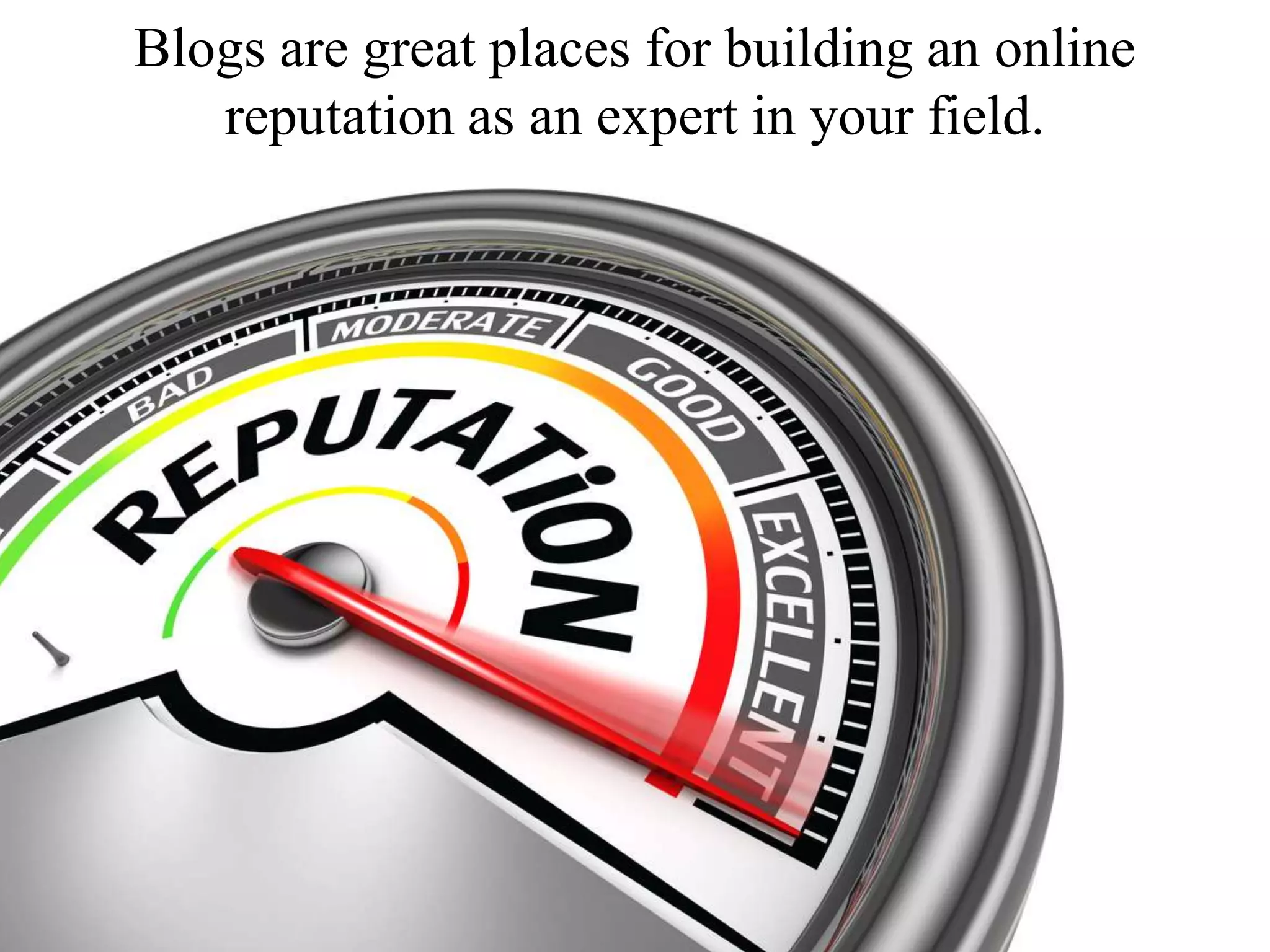 Blogs are great places for building an online
reputation as an expert in your field.
 