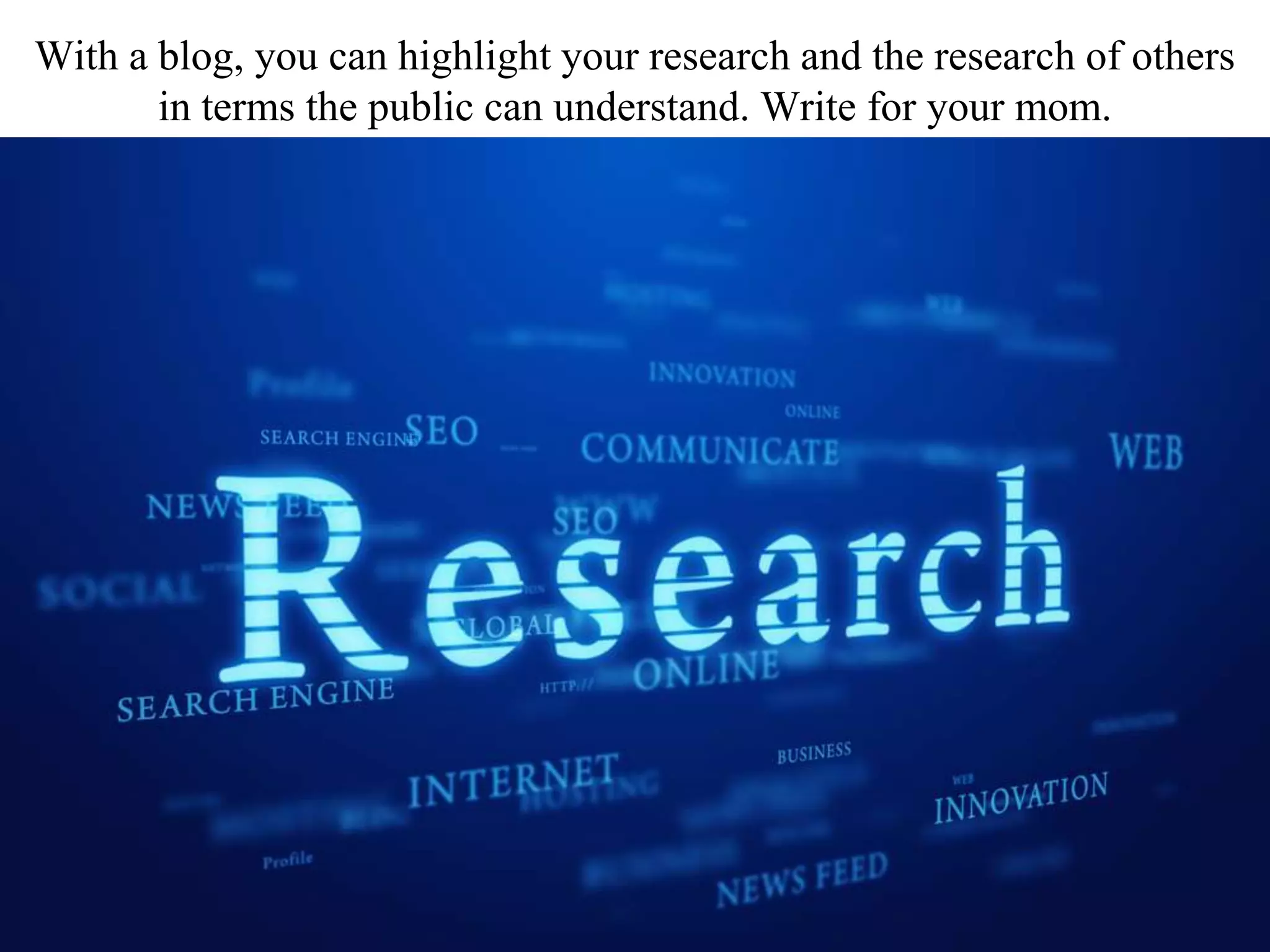 With a blog, you can highlight your research and the research of others
in terms the public can understand. Write for your mom.
 