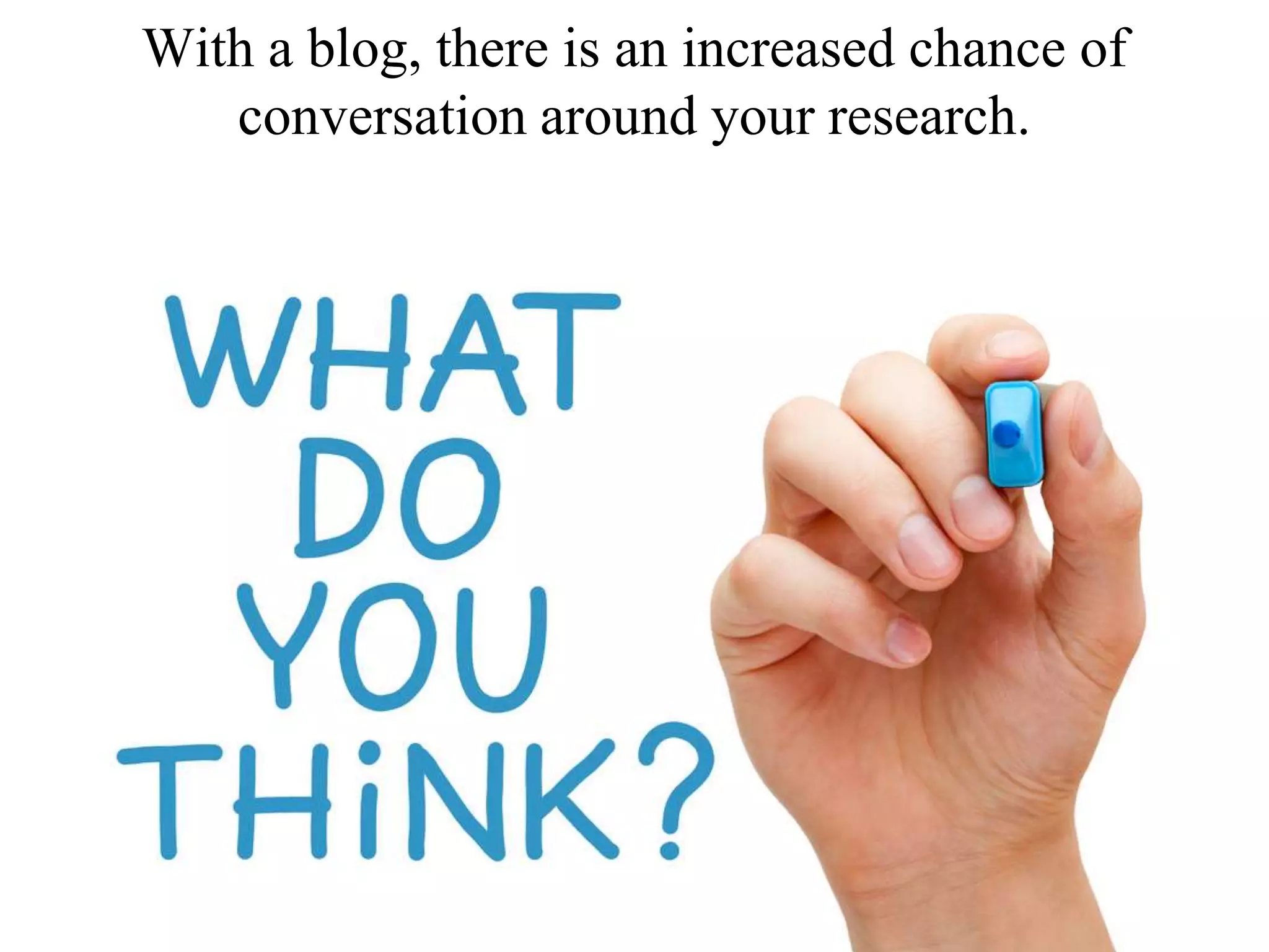 With a blog, there is an increased chance of
conversation around your research.
 