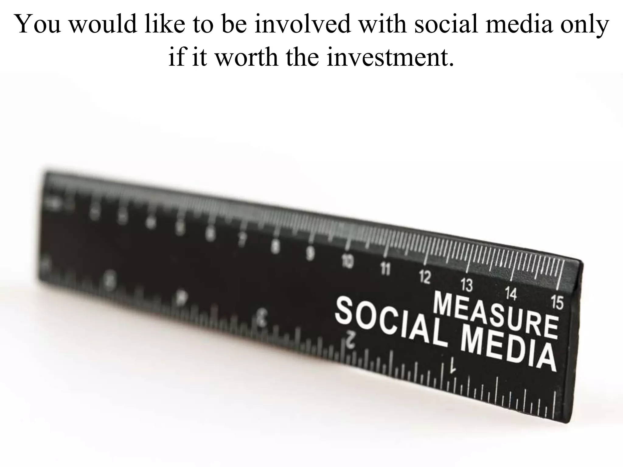 You would like to be involved with social media only
if it worth the investment.
 