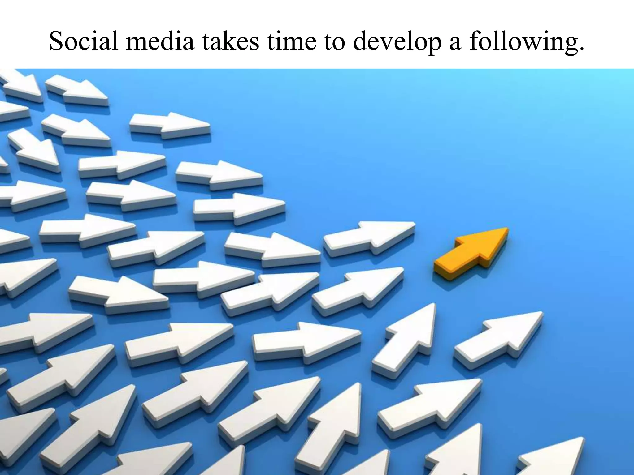 Social media takes time to develop a following.
 