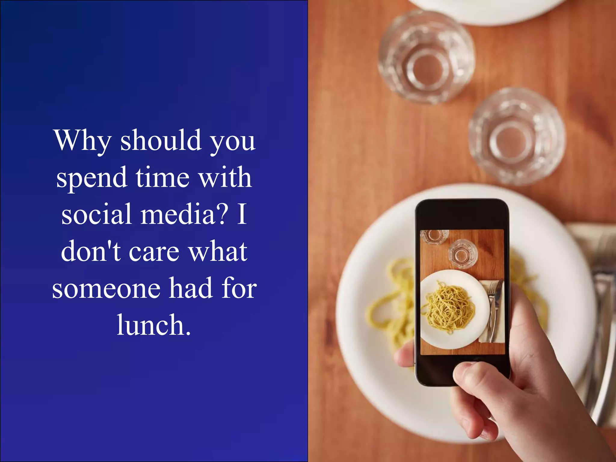 Why should you
spend time with
social media? I
don't care what
someone had for
lunch.
 