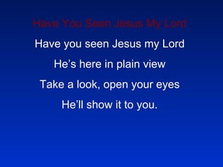 Have You Seen Jesus My Lord Have you seen Jesus my Lord He’s here in plain view Take a look, open your eyes He’ll show it to you. 