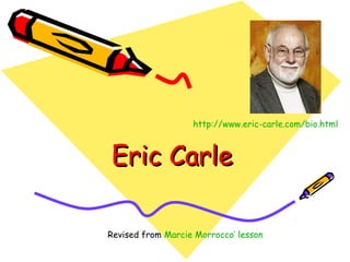 Eric CarleEric Carle
Revised from Marcie Morrocco’ lesson
http://www.eric-carle.com/bio.html
 