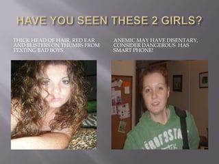 HAVE YOU SEEN THESE 2 GIRLS? THICK HEAD OF HAIR, RED EAR AND BLISTERS ON THUMBS FROM TEXTING BAD BOYS ANEMIC MAY HAVE DISENTARY, CONSIDER DANGEROUS  HAS SMART PHONE! 