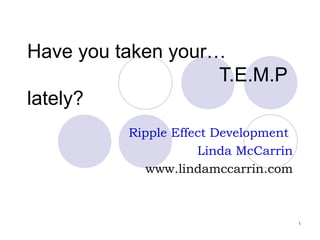 Have you taken your…
                    T.E.M.P
lately?
          Ripple Effect Development
                     Linda McCarrin
             www.lindamccarrin.com



                                      1
 