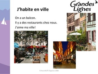 J’habite en ville
On a un balcon.
Il y a des restaurants chez nous.
J’aime ma ville!
© Noordhoff Uitgevers 2008