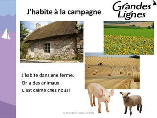 J’habite à la campagne
J’habite dans une ferme.
On a des animaux.
C’est calme chez nous!
© Noordhoff Uitgevers 2008