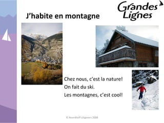 J’habite en montagne
Chez nous, c’est la nature!
On fait du ski.
Les montagnes, c’est cool!
© Noordhoff Uitgevers 2008