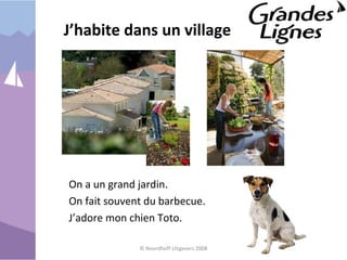 J’habite dans un village
On a un grand jardin.
On fait souvent du barbecue.
J’adore mon chien Toto.
© Noordhoff Uitgevers 2008