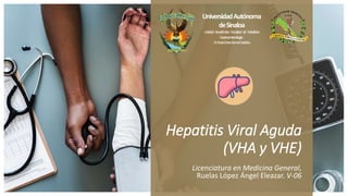 Hepatitis Viral Aguda
(VHA y VHE)
Licenciatura en Medicina General,
Ruelas López Ángel Eleazar. V-06
UniversidadAutónoma
deSinaloa
Unidad Académica Facultad de Medicina
Gastroenterología:
Dr.PauloCésarGómezCastaños
 