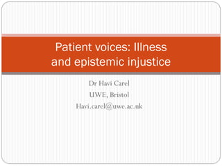 Patient voices: Illness
and epistemic injustice
        Dr Havi Carel
        UWE, Bristol
    Havi.carel@uwe.ac.uk
 