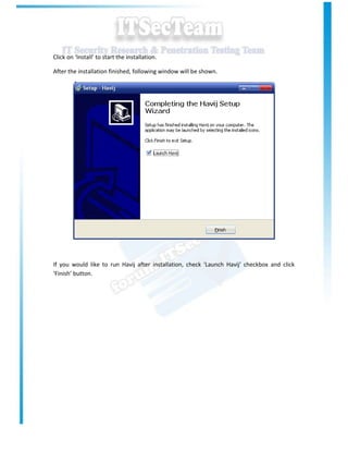 Click on ‘Install’ to start the installation.

After the installation finished, following window will be shown.




If you would like to run Havij after installation, check ‘Launch Havij’ checkbox and click
‘Finish’ button.
 