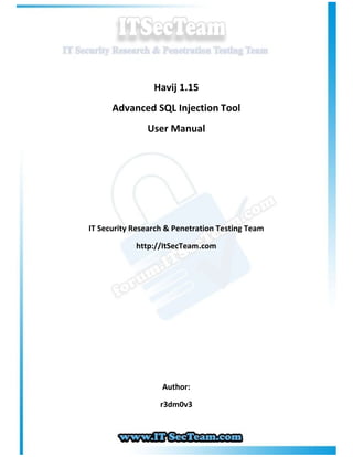 Havij 1.15
      Advanced SQL Injection Tool
               User Manual




IT Security Research & Penetration Testing Team

            http://ItSecTeam.com




                   Author:

                   r3dm0v3
 