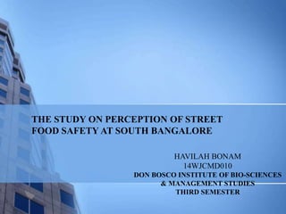 THE STUDY ON PERCEPTION OF STREET
FOOD SAFETY AT SOUTH BANGALORE
HAVILAH BONAM
14WJCMD010
DON BOSCO INSTITUTE OF BIO-SCIENCES
& MANAGEMENT STUDIES
THIRD SEMESTER
 