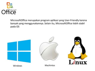 MicrosoftOffice merupakan program aplikasi yang User-Friendly karena
banyak yang menggunakannya. Selain itu, MicrosoftOffice lebih stabil
pada OS

Windows

Machintos

 