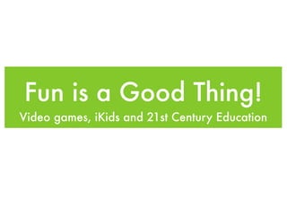 Fun is a Good Thing!
Video games, iKids and 21st Century Education