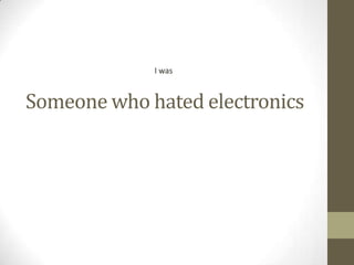 I was

Someone who hated electronics

 