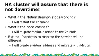 HA cluster will assure that there is
not downtime!
● What if the Motion daemon stops working?
– I will restart the daemon!...