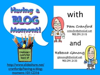 with
                                    Pam Cranford
                                    cranfordp@woisd.net
                                        903.291.2115


                                      and
                             Rebecca Ganong
                              ganongb@woisd.net
                                 903.291.2133
http://www.slideshare.net/
 cranfordp/having-a-blog-
    moment-10112316
 