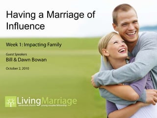 Having a Marriage of Influence Week 1: Impacting Family Guest Speakers Bill & Dawn Bowan October 2, 2010 