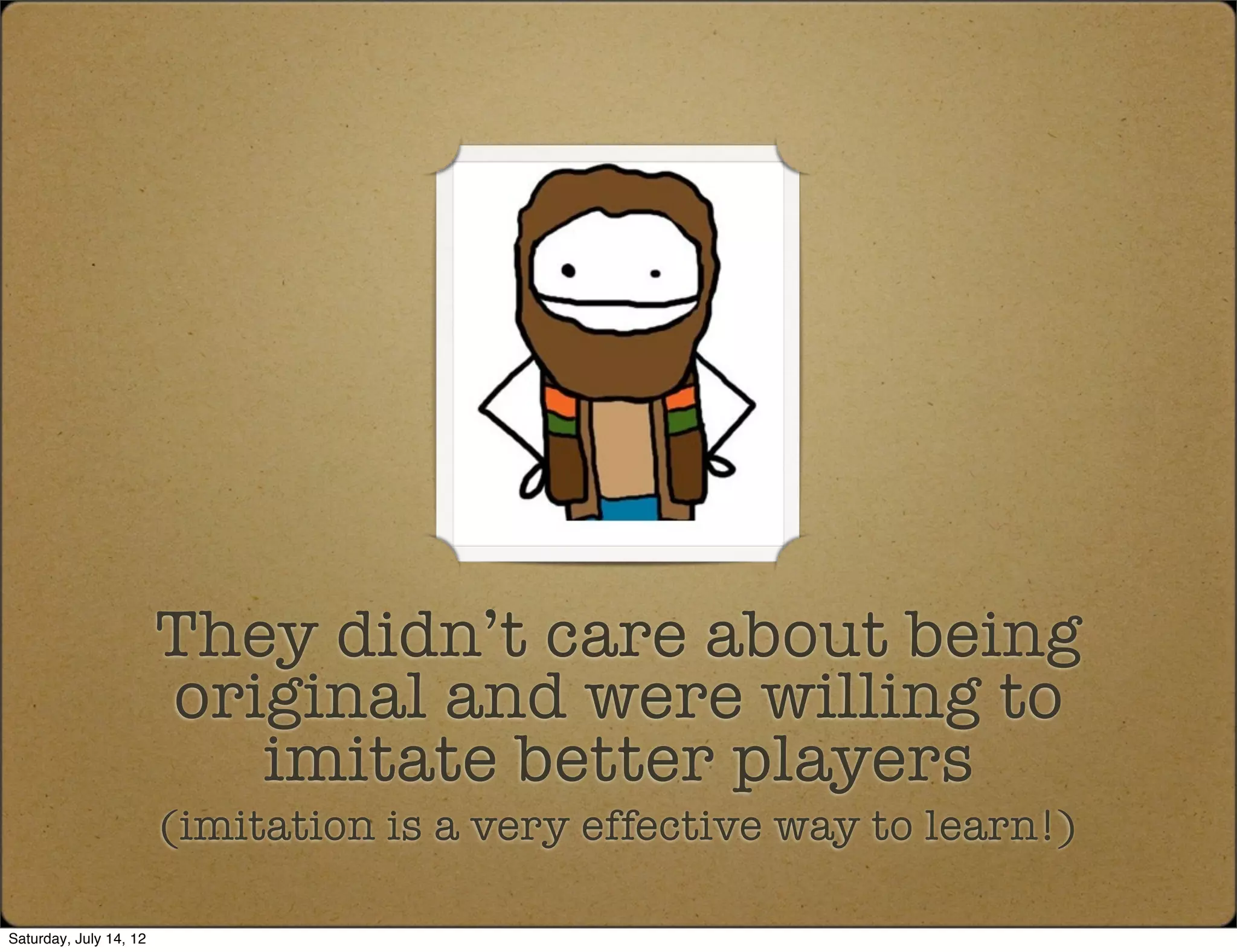 They didn’t care about being
                        original and were willing to
                           imitate better players
                        (imitation is a very effective way to learn!)

Saturday, July 14, 12
 