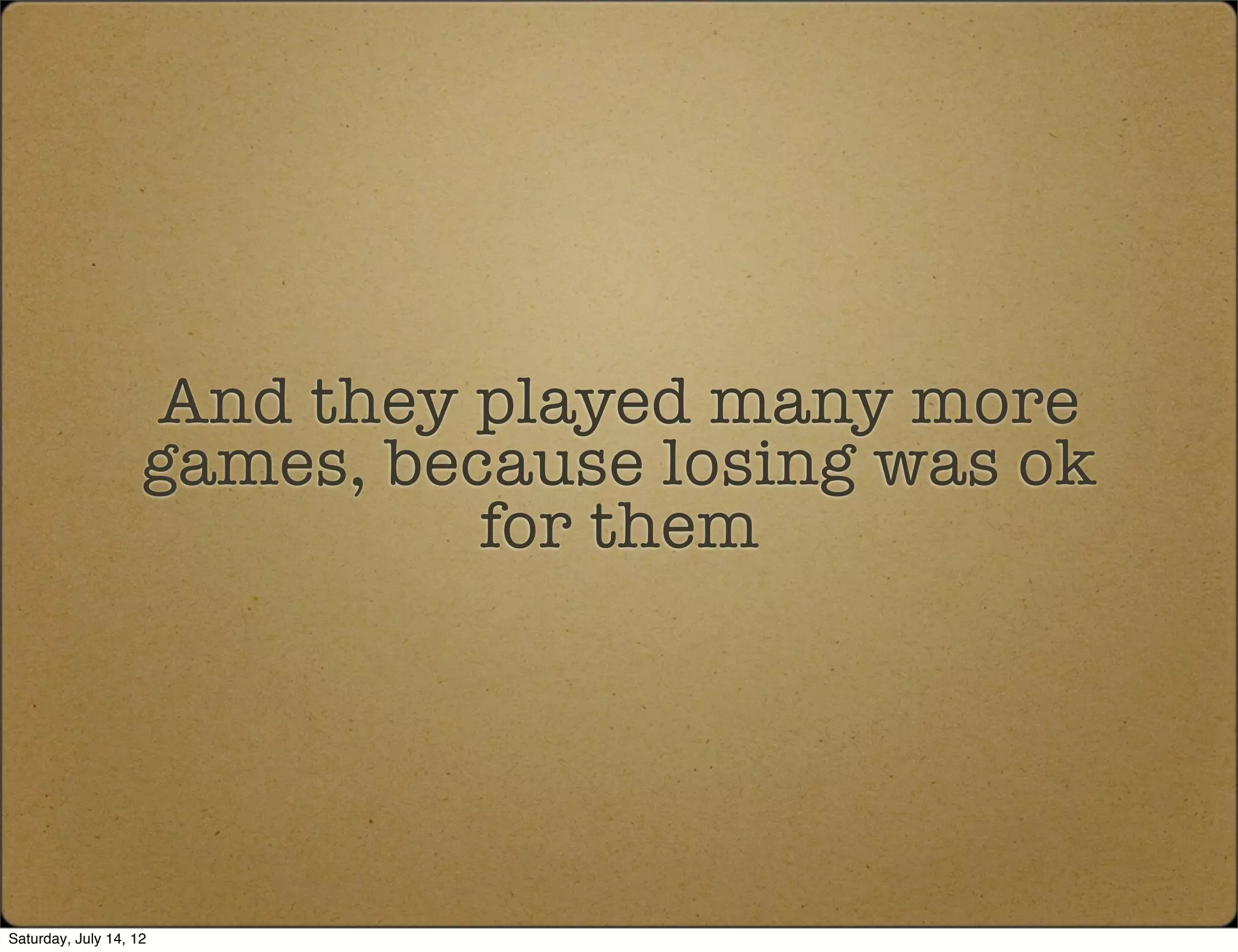 And they played many more
                    games, because losing was ok
                              for them




Saturday, July 14, 12
 