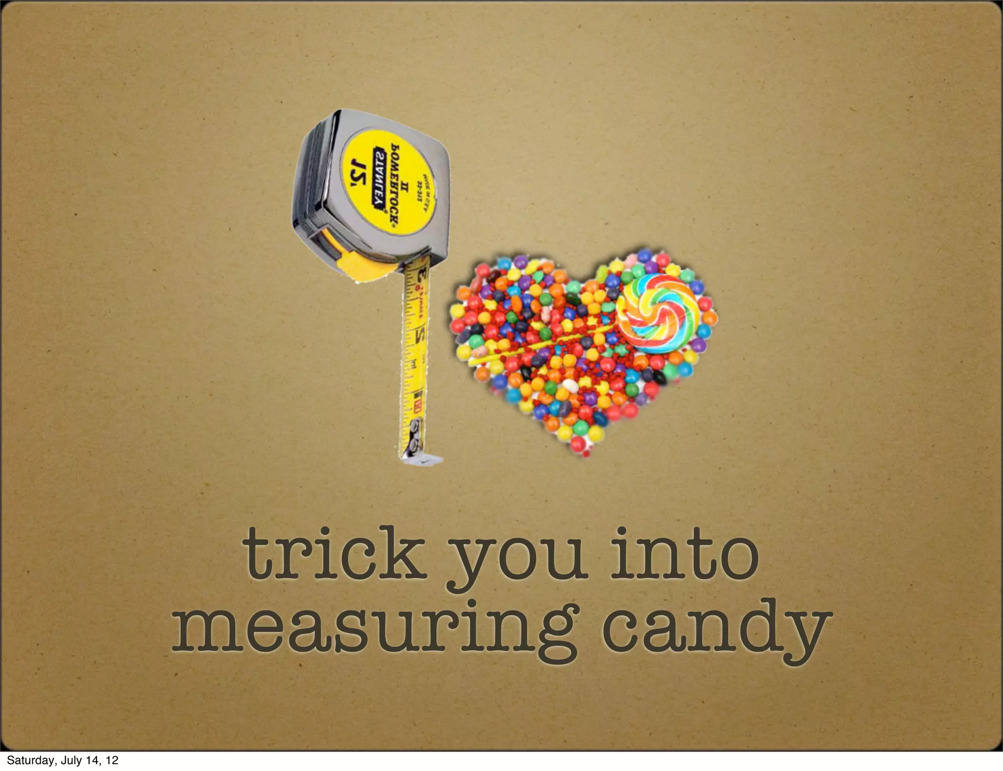 trick you into
                        measuring candy
Saturday, July 14, 12
 
