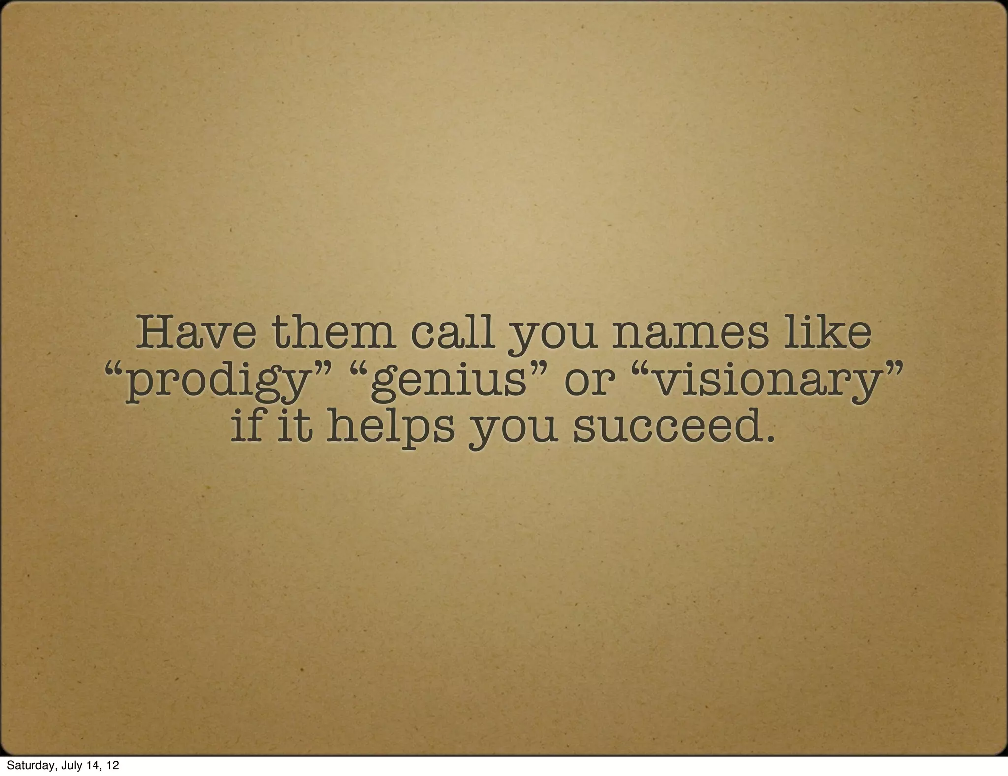 Have them call you names like
                 “prodigy” “genius” or “visionary”
                      if it helps you succeed.




Saturday, July 14, 12
 