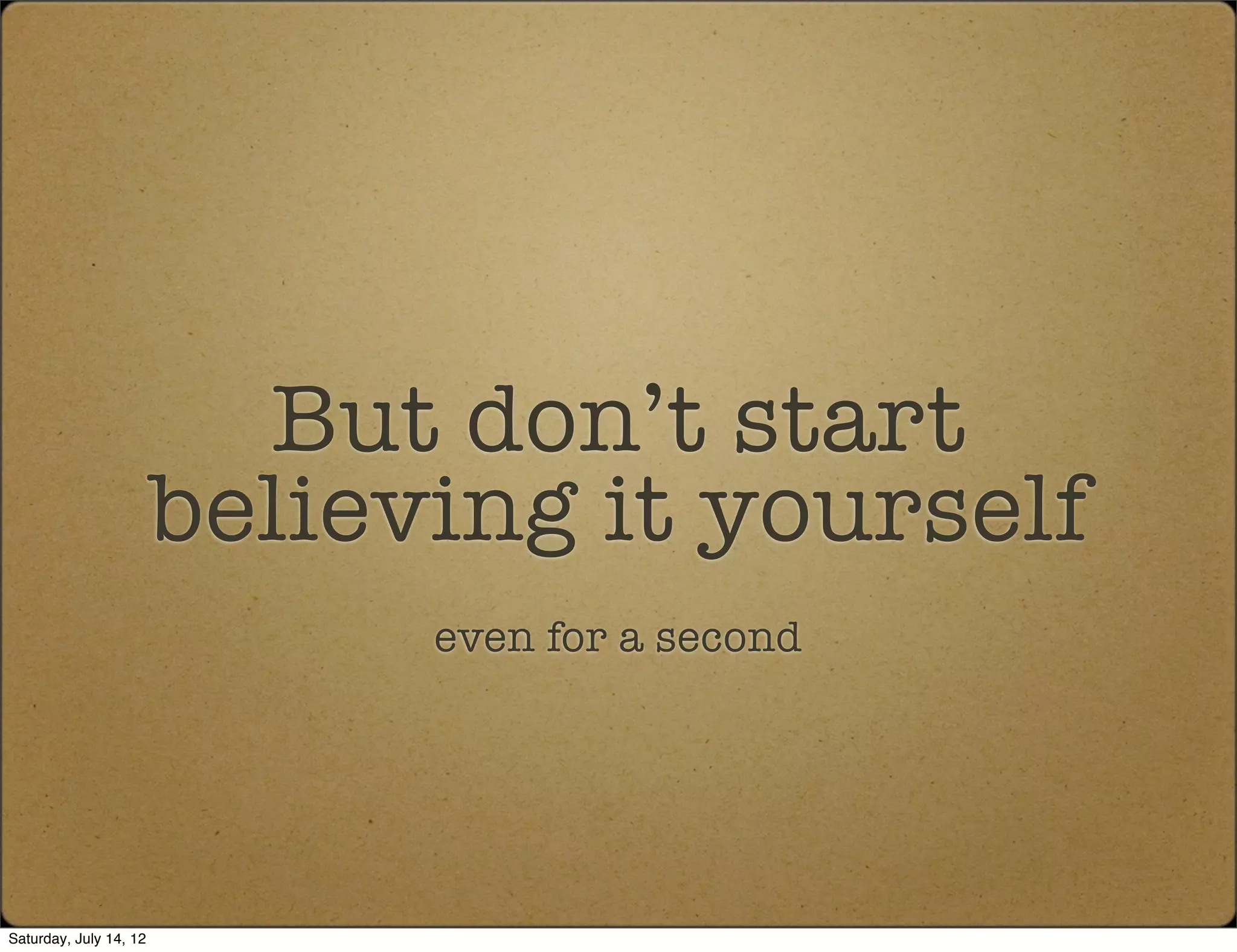 But don’t start
                        believing it yourself
                              even for a second




Saturday, July 14, 12
 