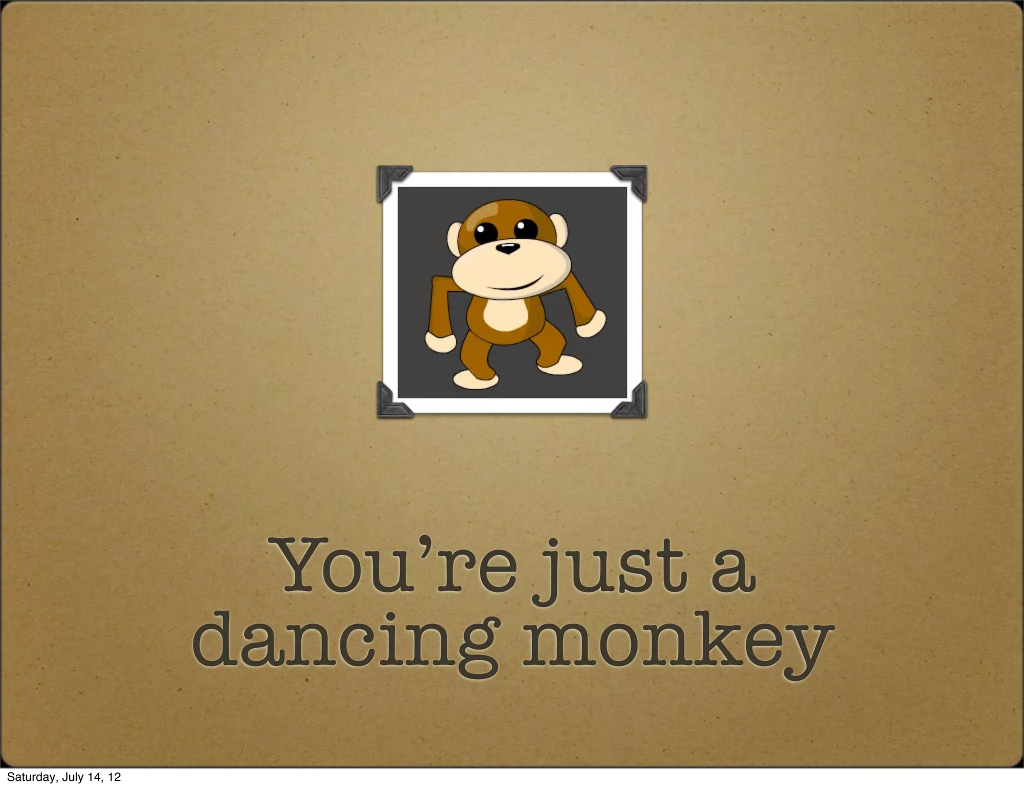 You’re just a
                        dancing monkey
Saturday, July 14, 12
 