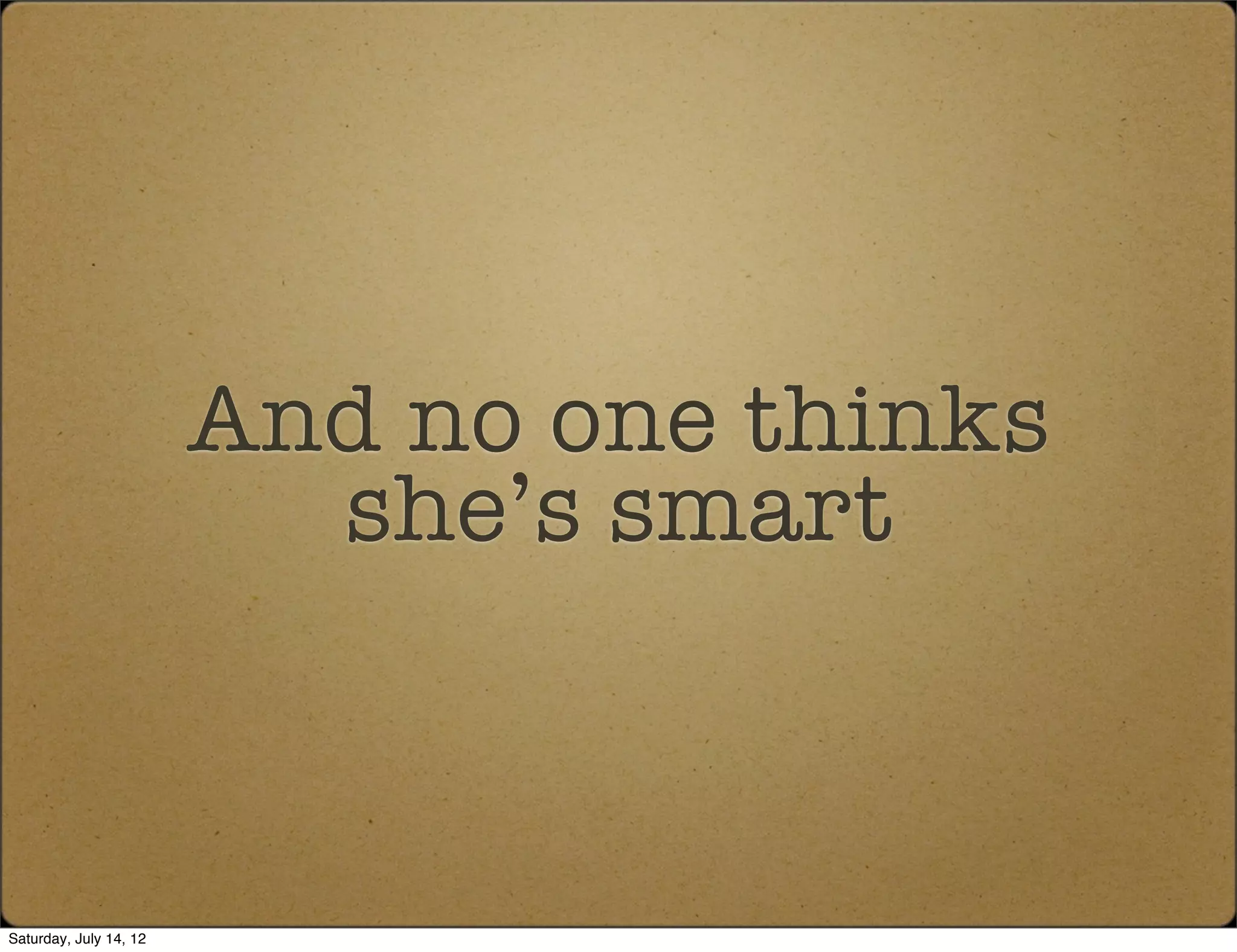 And no one thinks
                          she’s smart



Saturday, July 14, 12
 