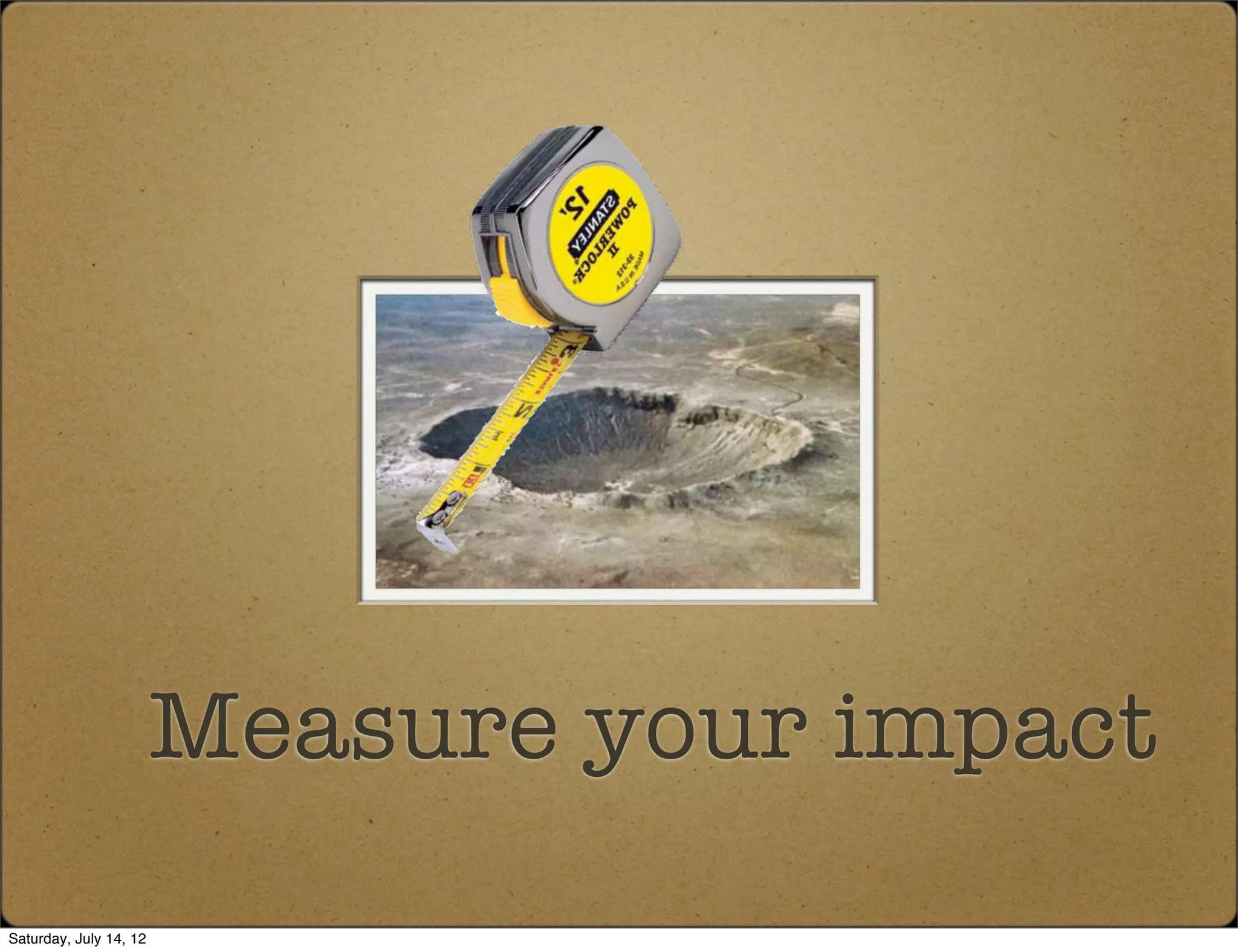 Measure your impact
Saturday, July 14, 12
 
