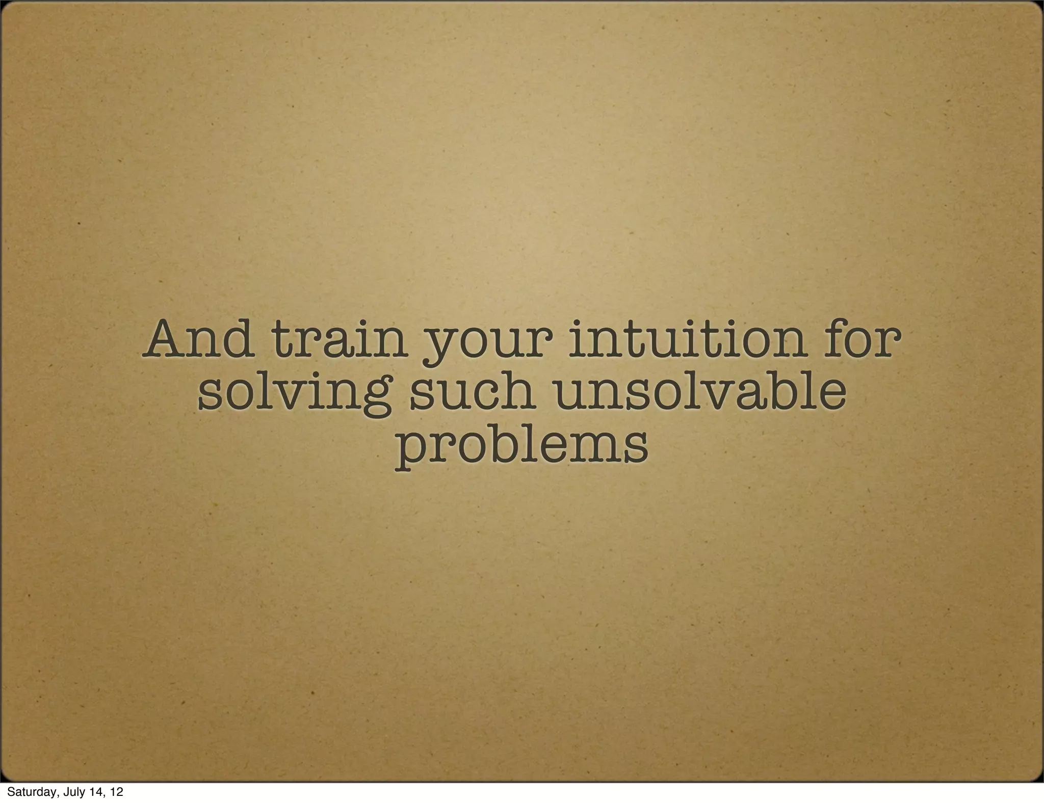 And train your intuition for
                         solving such unsolvable
                                 problems




Saturday, July 14, 12
 