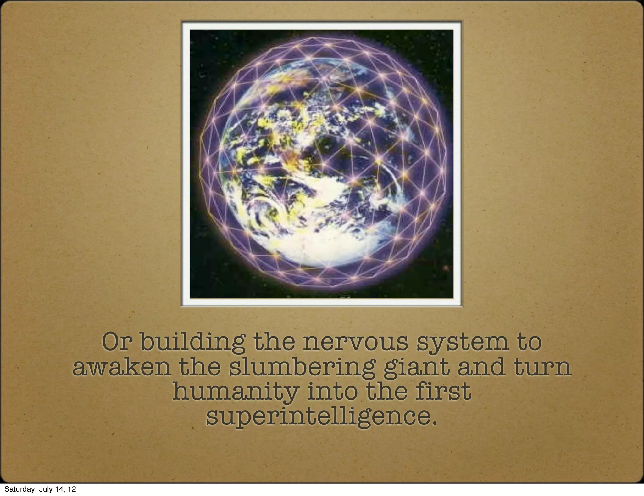 Or building the nervous system to
                   awaken the slumbering giant and turn
                          humanity into the first
                             superintelligence.

Saturday, July 14, 12
 