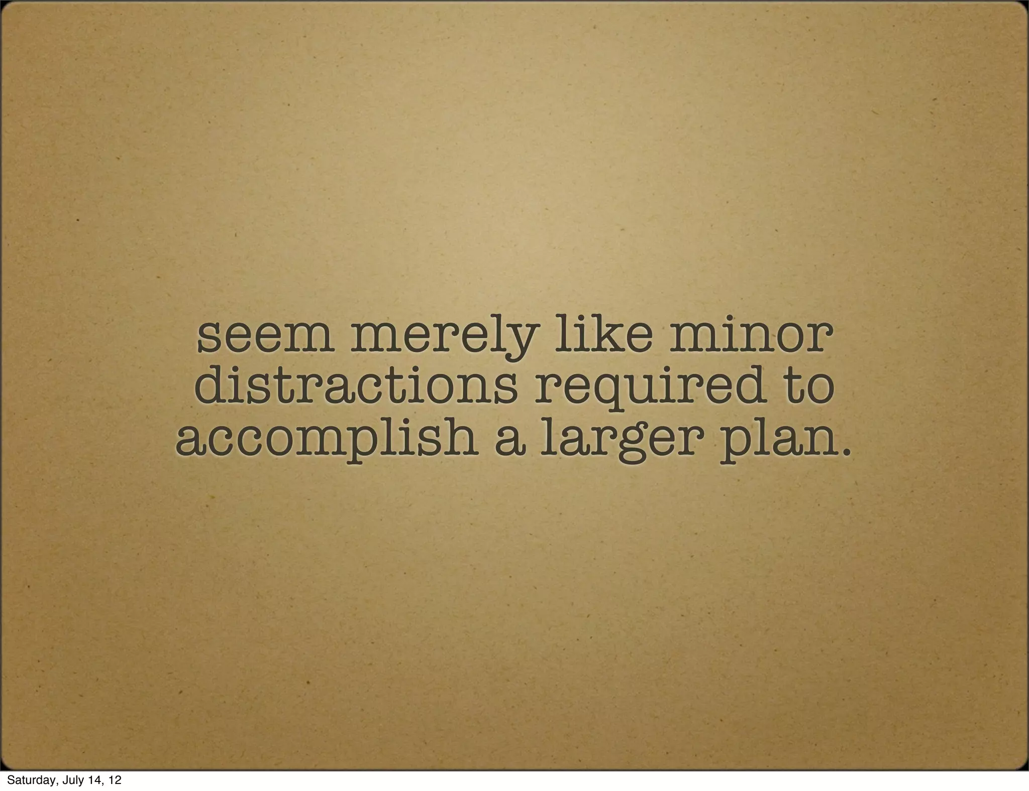 seem merely like minor
                         distractions required to
                        accomplish a larger plan.




Saturday, July 14, 12
 