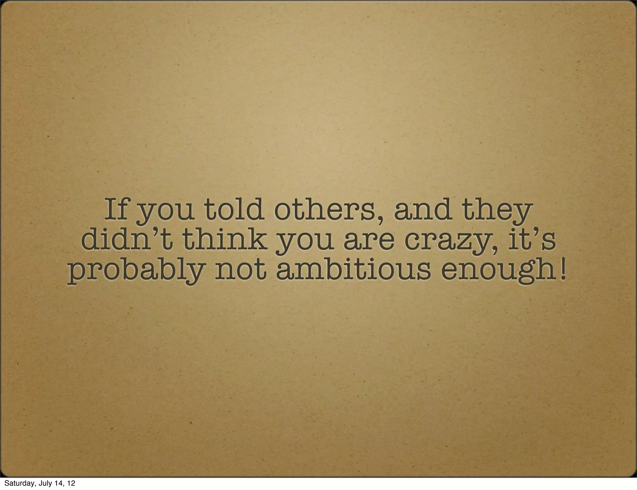 If you told others, and they
                   didn’t think you are crazy, it’s
                  probably not ambitious enough!




Saturday, July 14, 12
 