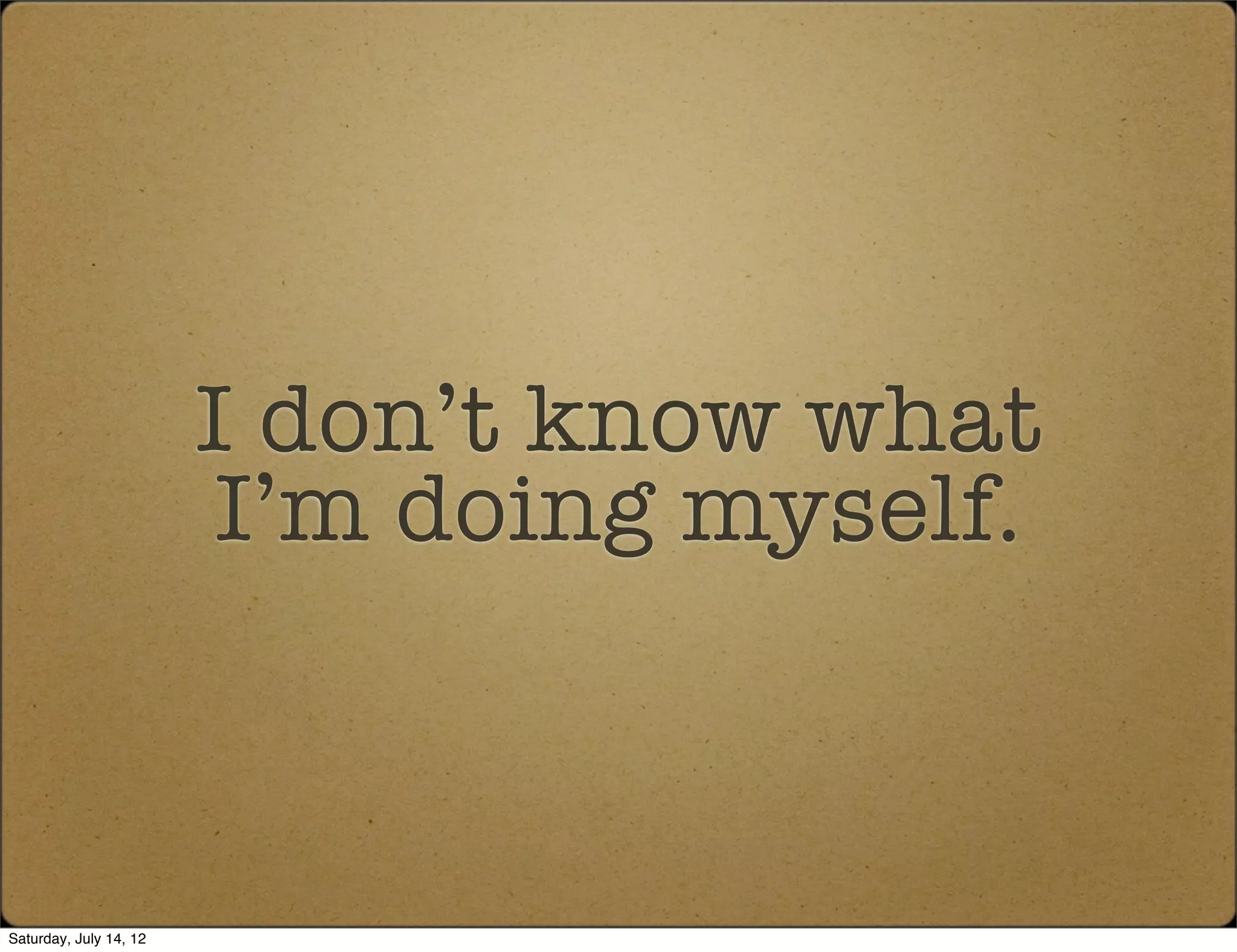 I don’t know what
                         I’m doing myself.



Saturday, July 14, 12
 