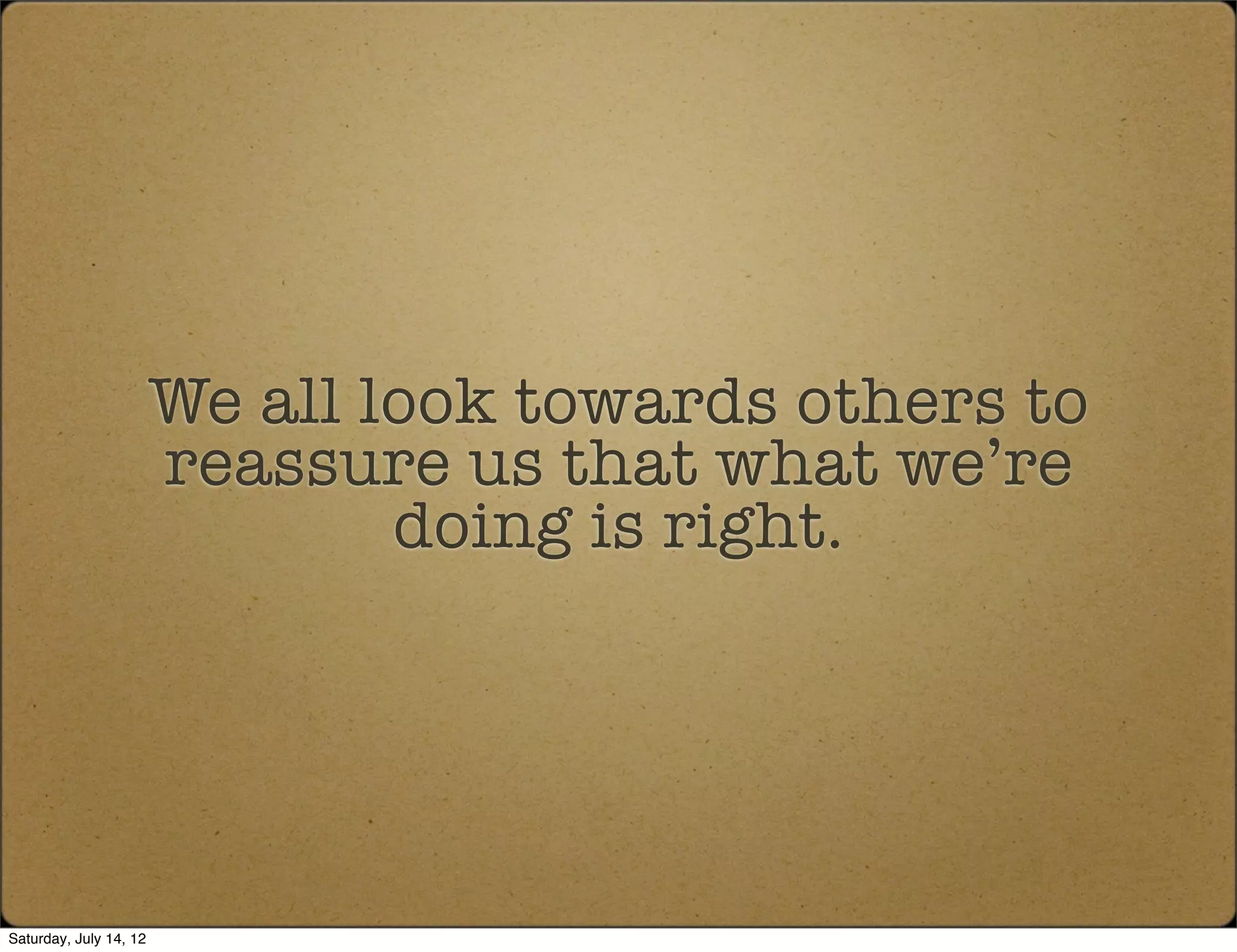 We all look towards others to
                        reassure us that what we’re
                                doing is right.




Saturday, July 14, 12
 