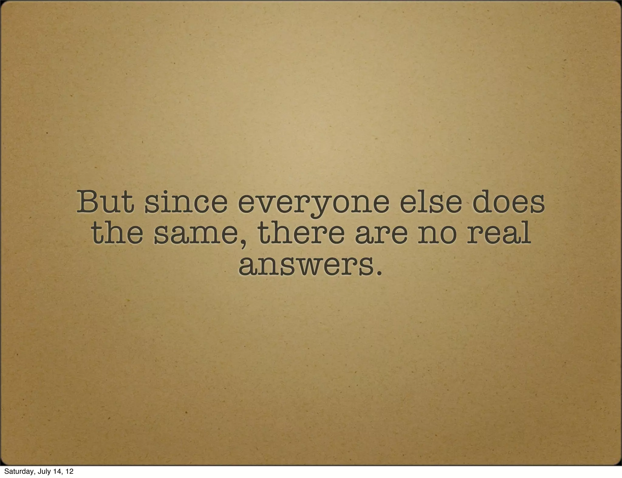 But since everyone else does
                         the same, there are no real
                                  answers.




Saturday, July 14, 12
 