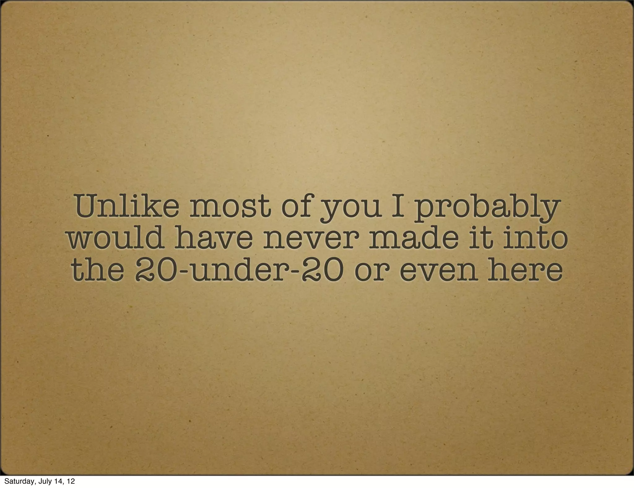 Unlike most of you I probably
                  would have never made it into
                  the 20-under-20 or even here




Saturday, July 14, 12
 