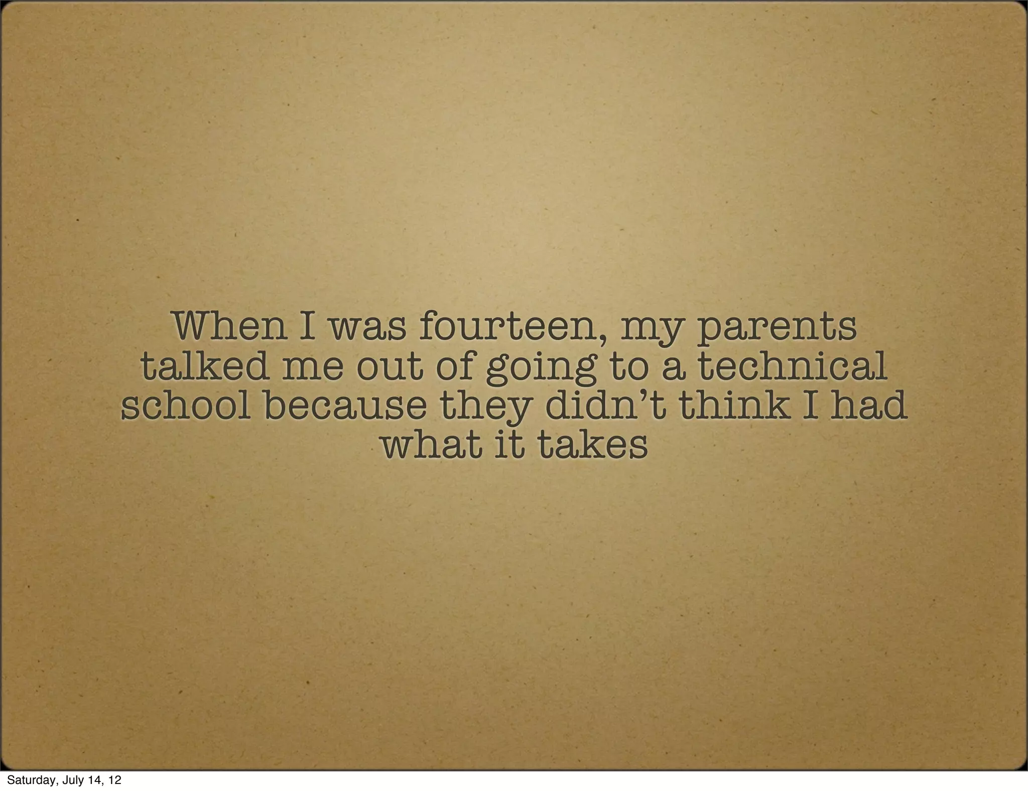 When I was fourteen, my parents
                     talked me out of going to a technical
                    school because they didn’t think I had
                                what it takes




Saturday, July 14, 12
 
