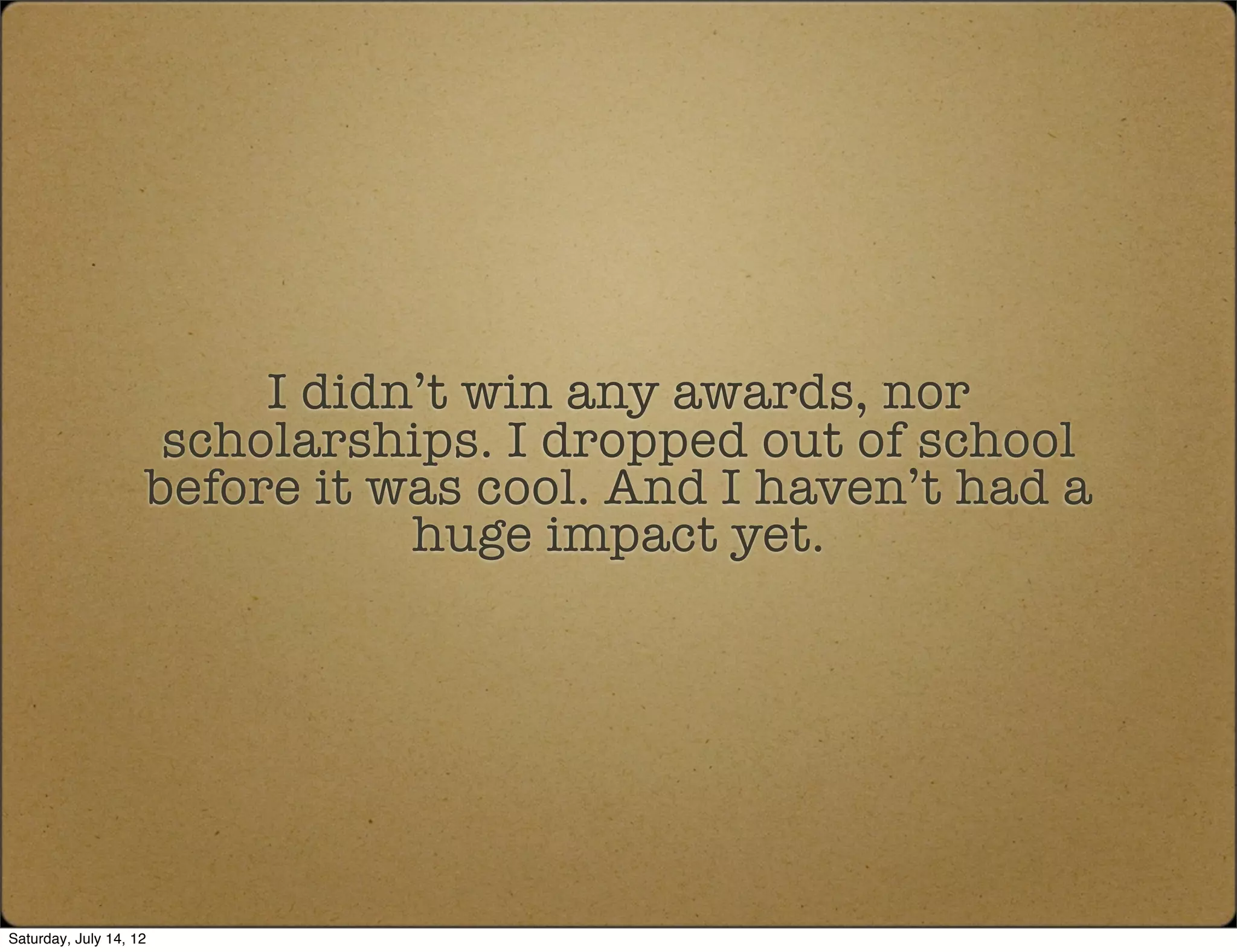 I didn’t win any awards, nor
                     scholarships. I dropped out of school
                    before it was cool. And I haven’t had a
                               huge impact yet.




Saturday, July 14, 12
 