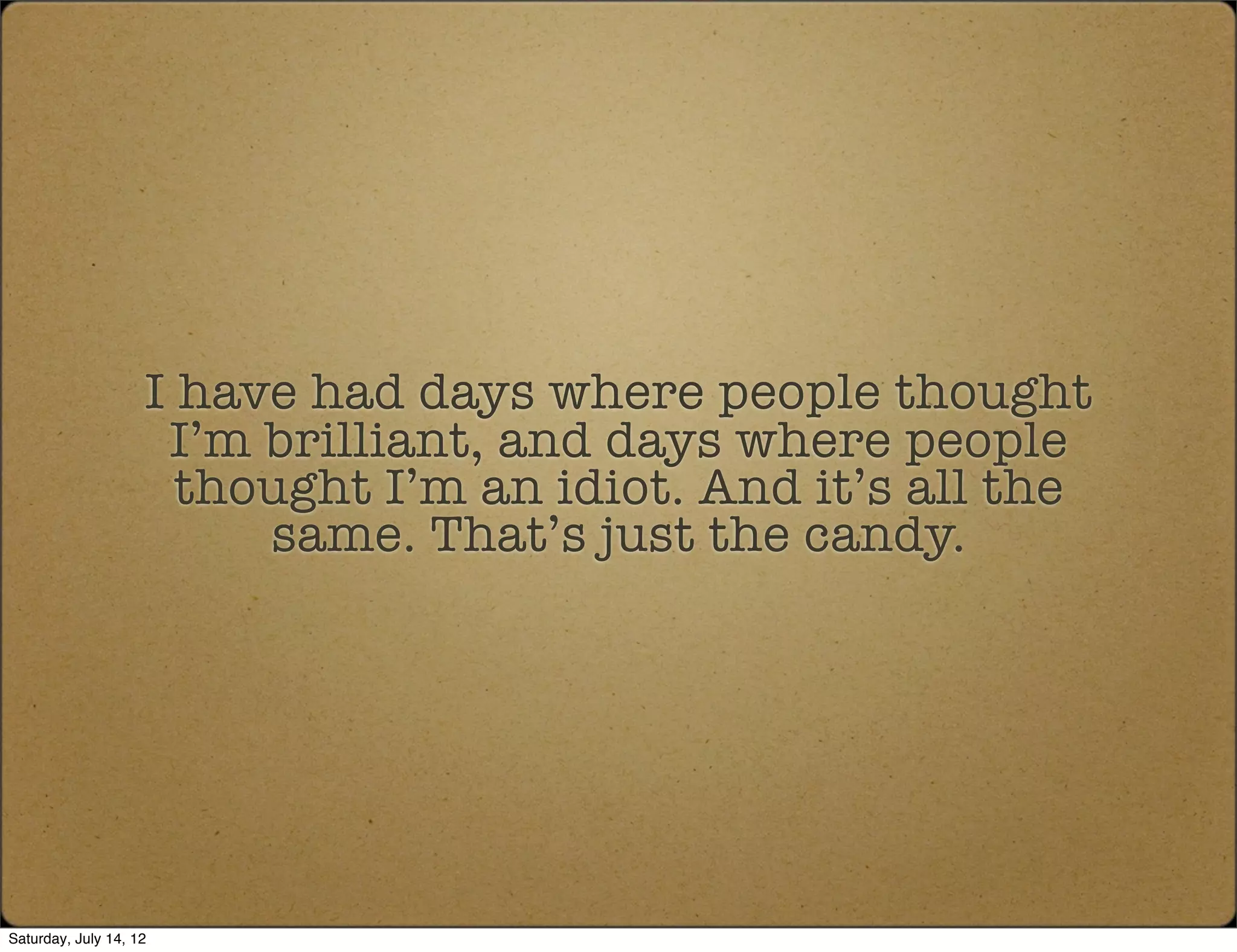 I have had days where people thought
                     I’m brilliant, and days where people
                      thought I’m an idiot. And it’s all the
                         same. That’s just the candy.




Saturday, July 14, 12
 
