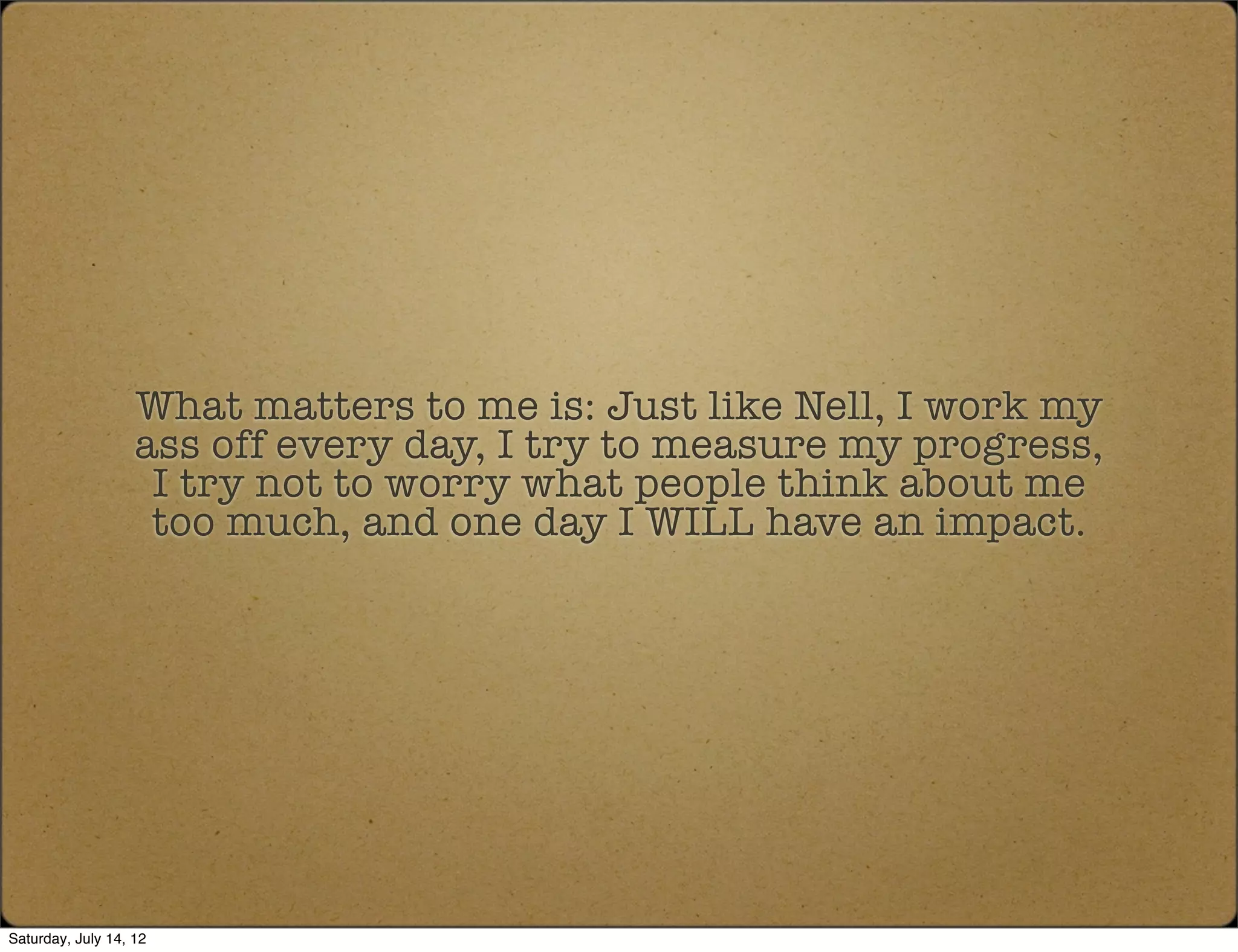 What matters to me is: Just like Nell, I work my
                   ass off every day, I try to measure my progress,
                    I try not to worry what people think about me
                    too much, and one day I WILL have an impact.




Saturday, July 14, 12
 