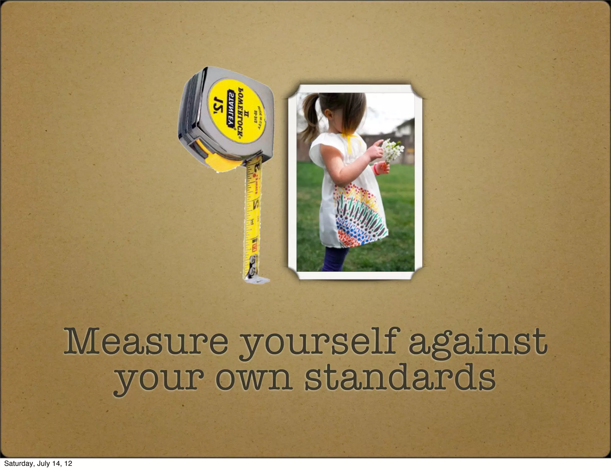 Measure yourself against
                    your own standards
Saturday, July 14, 12
 