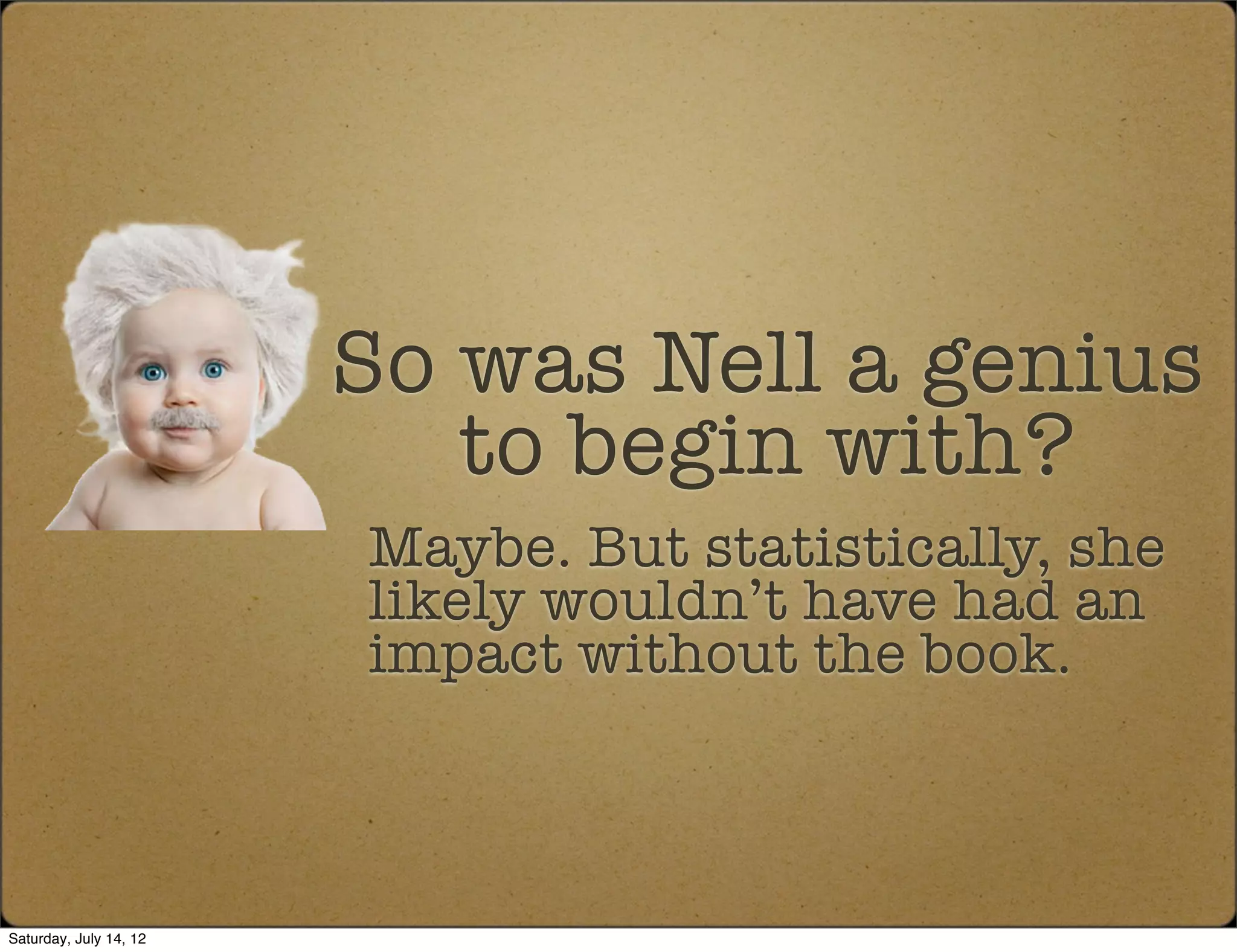 So was Nell a genius
                           to begin with?
                        Maybe. But statistically, she
                        likely wouldn’t have had an
                        impact without the book.



Saturday, July 14, 12
 