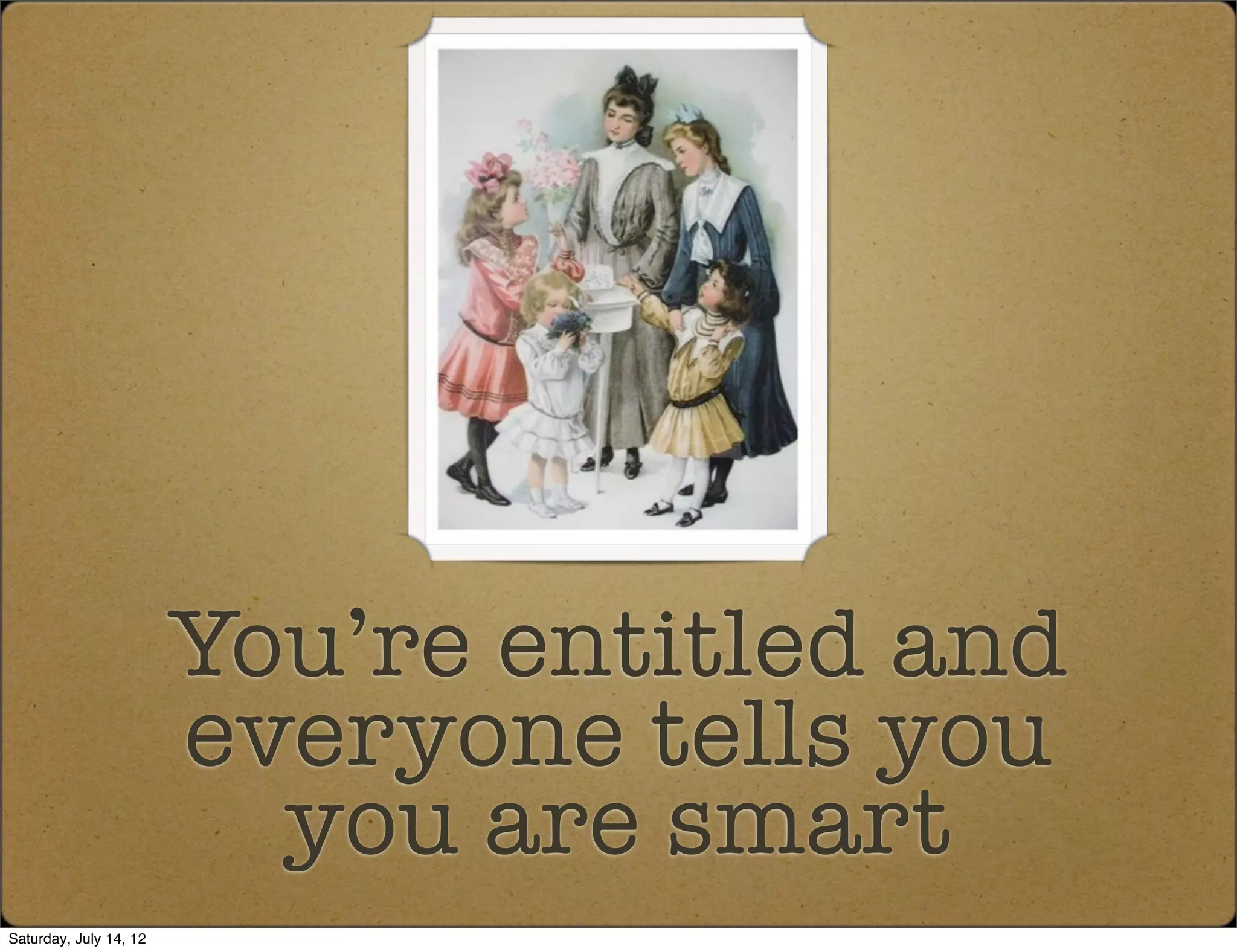 You’re entitled and
                        everyone tells you
                          you are smart
Saturday, July 14, 12
 